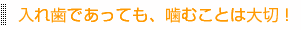 入れ歯であっても、噛むことは大切！