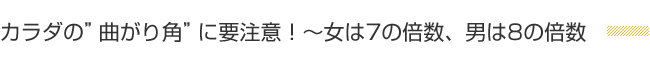カラダの”曲がり角”に要注意!〜女は7の倍数、男は8の倍数
