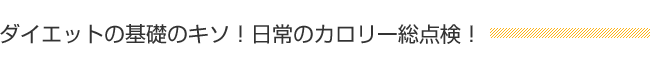 ダイエットの基礎のキソ!日常のカロリー総点検!