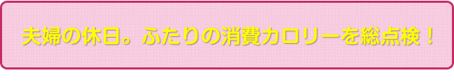 夫婦の休日。ふたりの消費カロリーを総点検!