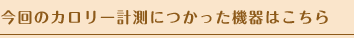 今回のカロリー計測につかった機器はこちら