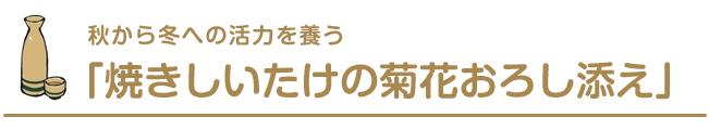 秋から冬への活力を養う「焼きしいたけの菊花おろし添え」