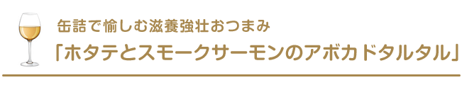 缶詰で愉しむ滋養強壮おつまみ「ホタテとスモークサーモンのアボカドタルタル」