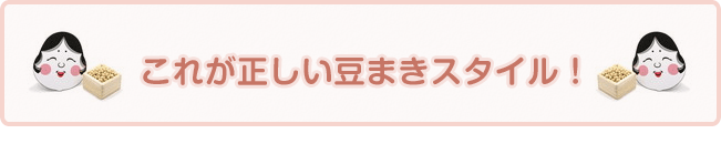 これが正しい豆まきスタイル！