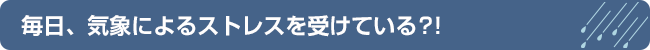 毎日、気象によるストレスを受けている?!