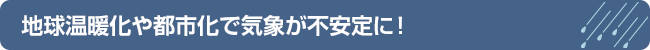 地球温暖化や都市化で気象が不安定に！