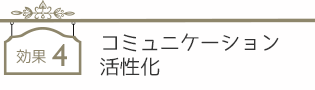 効果４　コミュニケーション活性化