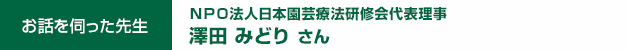ＮＰＯ法人日本園芸療法研修会代表理事 澤田 みどり　さん