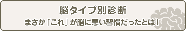 脳タイプ別診断&mdash;&mdash;まさか「これ」が脳に悪い習慣だったとは！