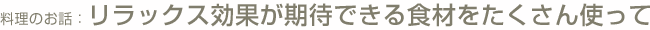 料理のお話: リラックス効果が期待できる食材をたくさん使って