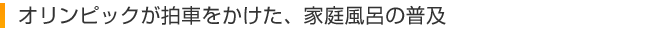 オリンピックが拍車をかけた、家庭風呂の普及