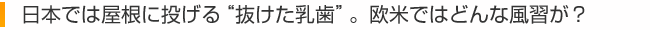 日本では屋根に投げる“抜けた乳歯”。欧米ではどんな風習が？