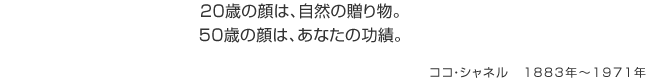 20歳の顔は、自然の贈り物。50歳の顔は、あなたの功績。