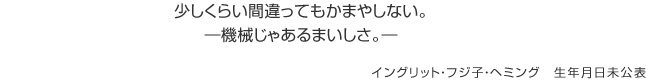 少しくらい間違ってもかまやしない。機械じゃあるまいしさ。