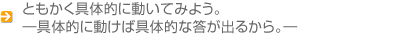 ともかく具体的に動いてみよう。具体的に動けば具体的な答が出るから。