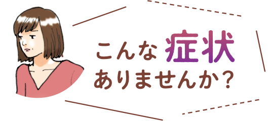 こんな症状ありませんか?