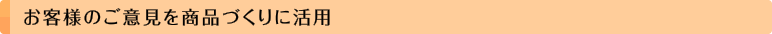 お客様のご意見を商品づくりに活用