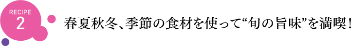 春夏秋冬、季節の食材を使って“旬の旨味”を満喫！