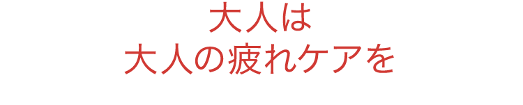 大人は大人の疲れケアを